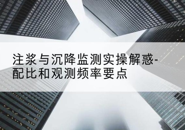 长汀水泥浆配比不当会不会造成注浆管堵管？-注浆与沉降监测实操解惑-配比和观测频率要点