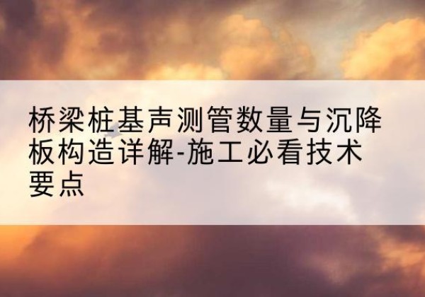 长汀桩基需要预埋几根声测管？-桥梁桩基声测管数量与沉降板构造详解-施工必看技术要点